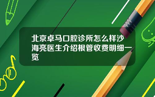 北京卓马口腔诊所怎么样沙海亮医生介绍根管收费明细一览