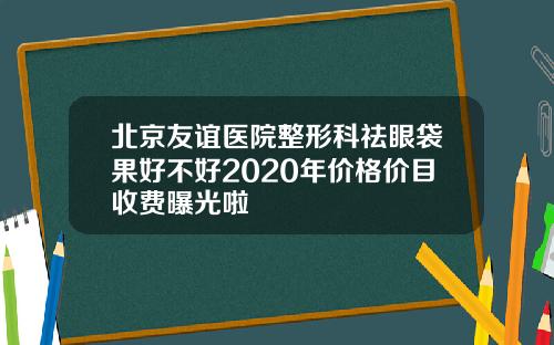 北京友谊医院整形科祛眼袋果好不好2020年价格价目收费曝光啦
