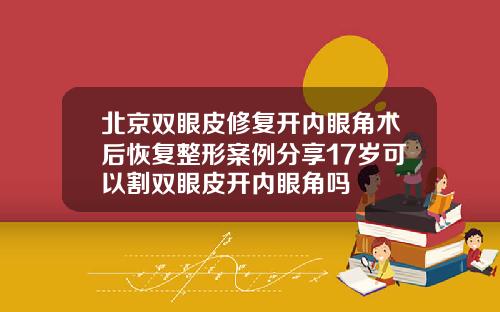 北京双眼皮修复开内眼角术后恢复整形案例分享17岁可以割双眼皮开内眼角吗