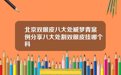 北京双眼皮八大处臧梦青案例分享八大处割双眼皮挂哪个科