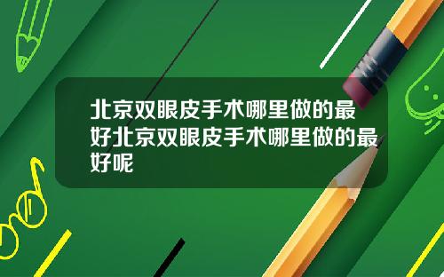 北京双眼皮手术哪里做的最好北京双眼皮手术哪里做的最好呢