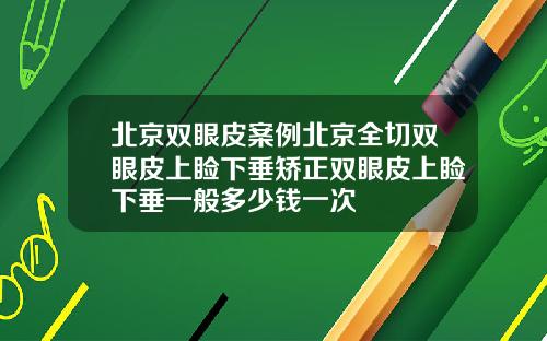 北京双眼皮案例北京全切双眼皮上睑下垂矫正双眼皮上睑下垂一般多少钱一次