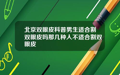 北京双眼皮科普男生适合割双眼皮吗那几种人不适合割双眼皮