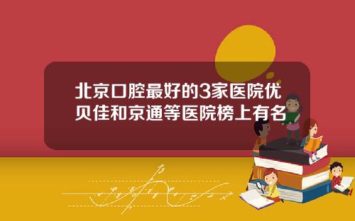 北京口腔最好的3家医院优贝佳和京通等医院榜上有名