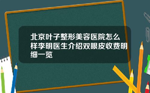 北京叶子整形美容医院怎么样李明医生介绍双眼皮收费明细一览