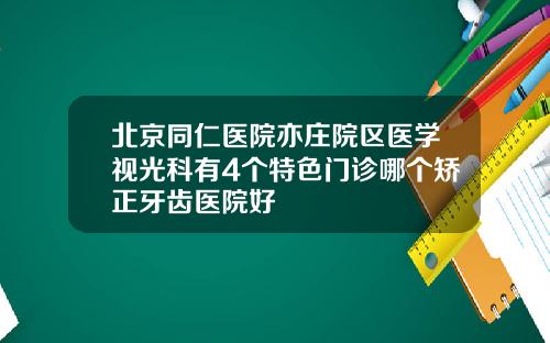 北京同仁医院亦庄院区医学视光科有4个特色门诊哪个矫正牙齿医院好