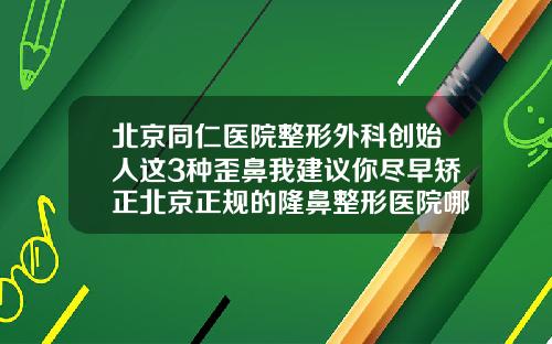 北京同仁医院整形外科创始人这3种歪鼻我建议你尽早矫正北京正规的隆鼻整形医院哪家好