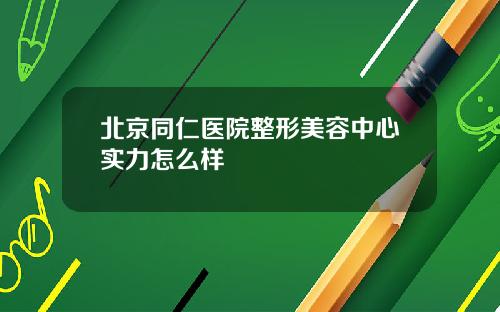 北京同仁医院整形美容中心实力怎么样