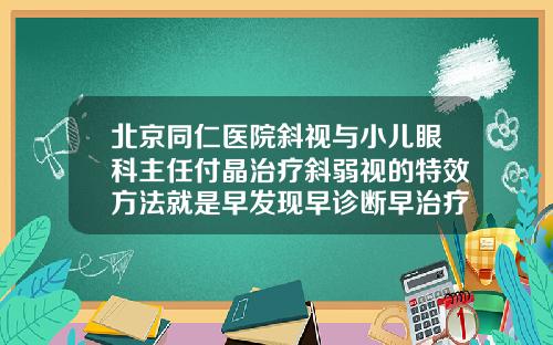 北京同仁医院斜视与小儿眼科主任付晶治疗斜弱视的特效方法就是早发现早诊断早治疗北京做双眼皮手术哪个医院