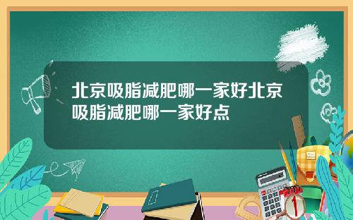 北京吸脂减肥哪一家好北京吸脂减肥哪一家好点