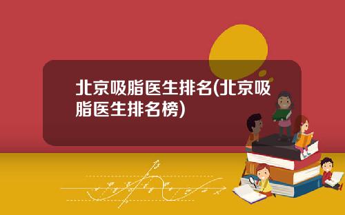 北京吸脂医生排名(北京吸脂医生排名榜)