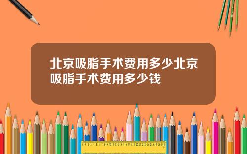 北京吸脂手术费用多少北京吸脂手术费用多少钱
