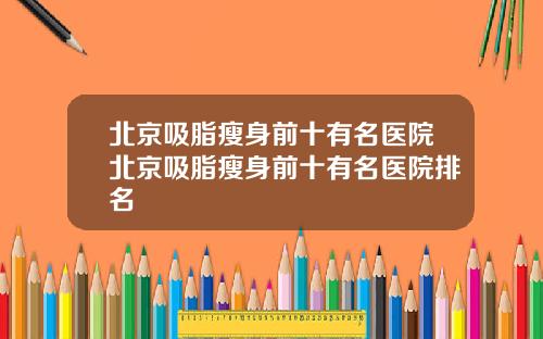 北京吸脂瘦身前十有名医院北京吸脂瘦身前十有名医院排名