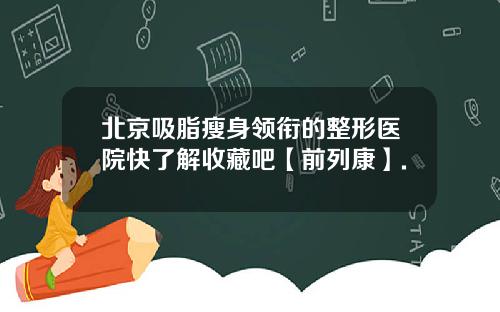 北京吸脂瘦身领衔的整形医院快了解收藏吧【前列康】.