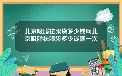 北京吸脂祛眼袋多少钱啊北京吸脂祛眼袋多少钱啊一次