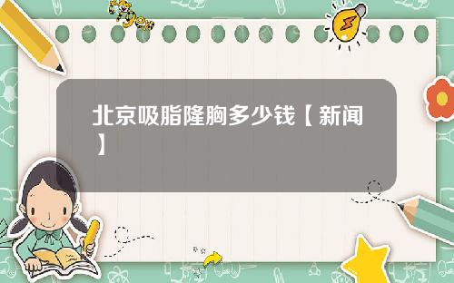 北京吸脂隆胸多少钱【新闻】