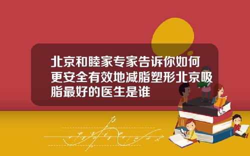北京和睦家专家告诉你如何更安全有效地减脂塑形北京吸脂最好的医生是谁