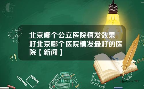 北京哪个公立医院植发效果好北京哪个医院植发最好的医院【新闻】
