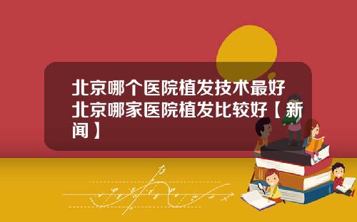 北京哪个医院植发技术最好北京哪家医院植发比较好【新闻】