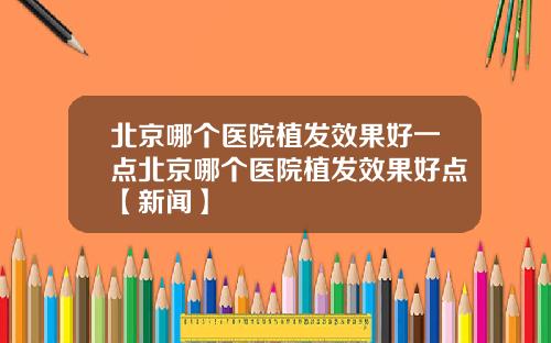 北京哪个医院植发效果好一点北京哪个医院植发效果好点【新闻】