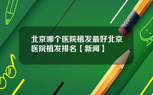 北京哪个医院植发最好北京医院植发排名【新闻】