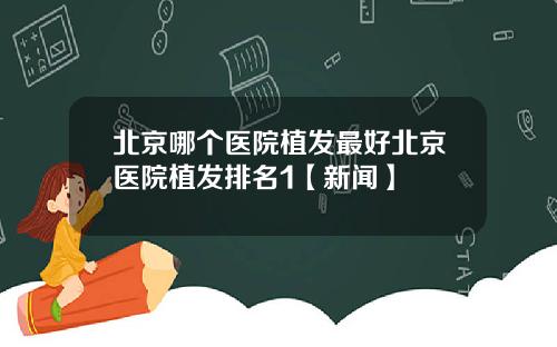 北京哪个医院植发最好北京医院植发排名1【新闻】