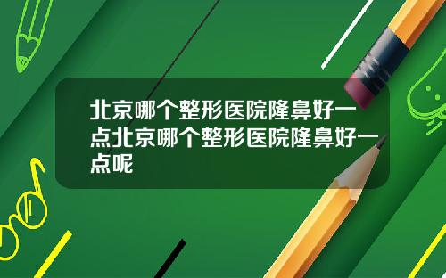 北京哪个整形医院隆鼻好一点北京哪个整形医院隆鼻好一点呢