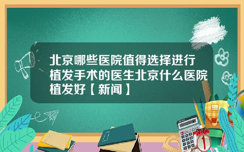 北京哪些医院值得选择进行植发手术的医生北京什么医院植发好【新闻】