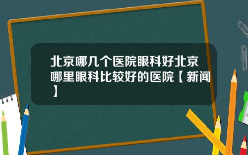 北京哪几个医院眼科好北京哪里眼科比较好的医院【新闻】