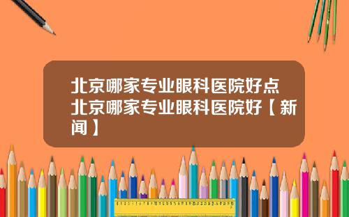 北京哪家专业眼科医院好点北京哪家专业眼科医院好【新闻】