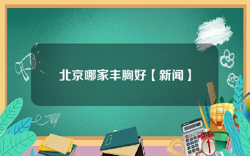 北京哪家丰胸好【新闻】