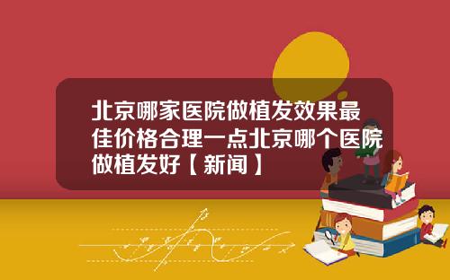 北京哪家医院做植发效果最佳价格合理一点北京哪个医院做植发好【新闻】
