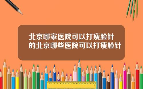 北京哪家医院可以打瘦脸针的北京哪些医院可以打瘦脸针