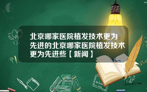 北京哪家医院植发技术更为先进的北京哪家医院植发技术更为先进些【新闻】