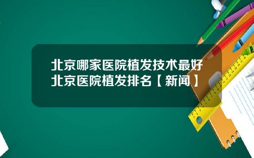 北京哪家医院植发技术最好北京医院植发排名【新闻】