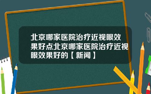 北京哪家医院治疗近视眼效果好点北京哪家医院治疗近视眼效果好的【新闻】
