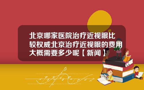 北京哪家医院治疗近视眼比较权威北京治疗近视眼的费用大概需要多少呢【新闻】