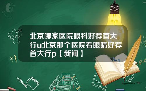 北京哪家医院眼科好荐首大行u北京那个医院看眼睛好荐首大行p【新闻】