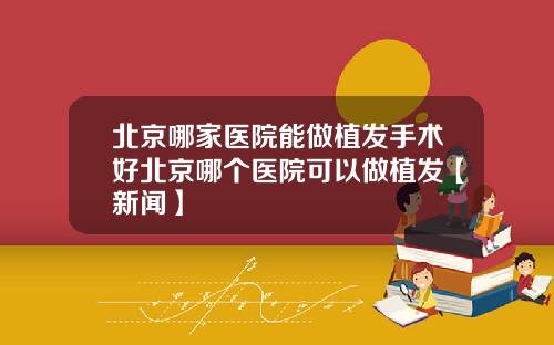 北京哪家医院能做植发手术好北京哪个医院可以做植发【新闻】