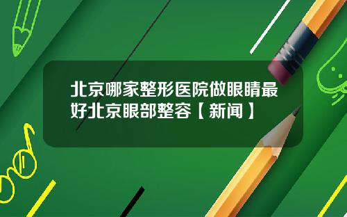 北京哪家整形医院做眼睛最好北京眼部整容【新闻】