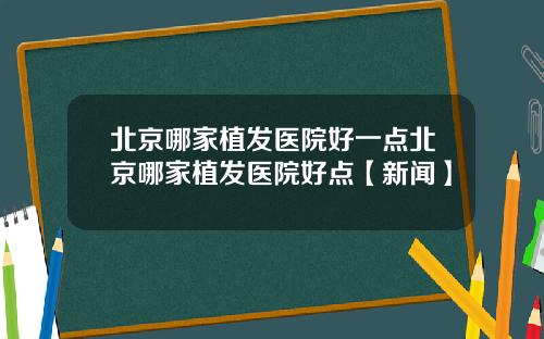 北京哪家植发医院好一点北京哪家植发医院好点【新闻】