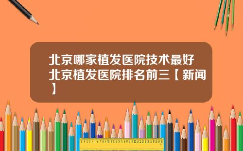 北京哪家植发医院技术最好北京植发医院排名前三【新闻】