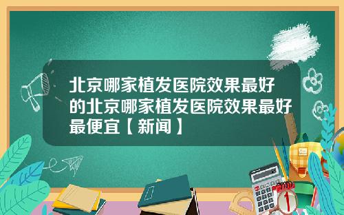 北京哪家植发医院效果最好的北京哪家植发医院效果最好最便宜【新闻】