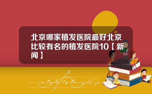 北京哪家植发医院最好北京比较有名的植发医院10【新闻】