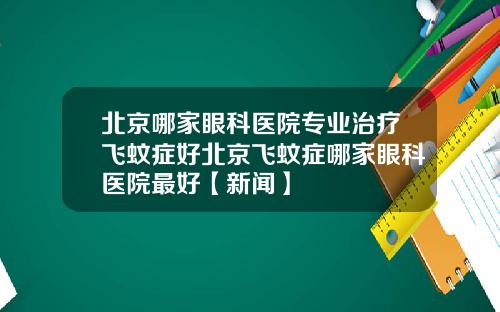 北京哪家眼科医院专业治疗飞蚊症好北京飞蚊症哪家眼科医院最好【新闻】