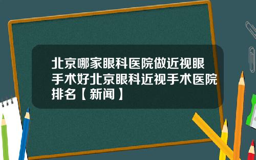北京哪家眼科医院做近视眼手术好北京眼科近视手术医院排名【新闻】
