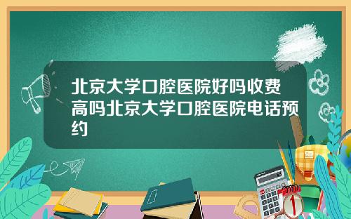 北京大学口腔医院好吗收费高吗北京大学口腔医院电话预约