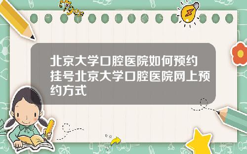 北京大学口腔医院如何预约挂号北京大学口腔医院网上预约方式