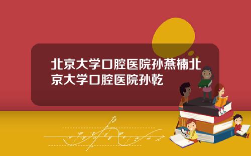 北京大学口腔医院孙燕楠北京大学口腔医院孙乾