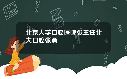 北京大学口腔医院张主任北大口腔张勇